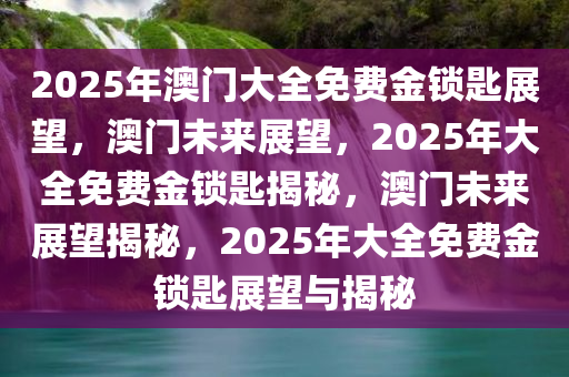 2025年澳门大全免费金锁匙展望，澳门未来展望，2025年大全免费金锁匙揭秘，澳门未来展望揭秘，2025年大全免费金锁匙展望与揭秘