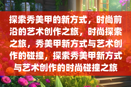 探索秀美甲的新方式，时尚前沿的艺术创作之旅，时尚探索之旅，秀美甲新方式与艺术创作的碰撞，探索秀美甲新方式与艺术创作的时尚碰撞之旅