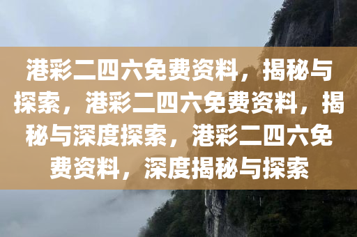 港彩二四六免费资料，揭秘与探索，港彩二四六免费资料，揭秘与深度探索，港彩二四六免费资料，深度揭秘与探索