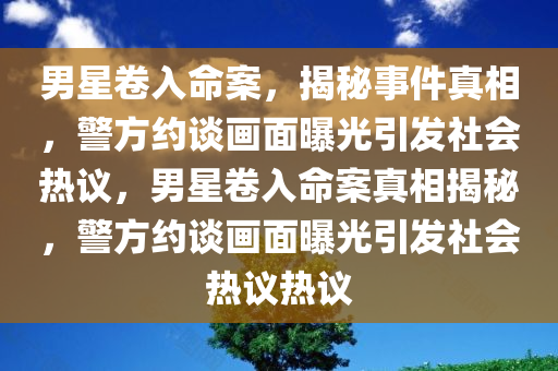 男星卷入命案，揭秘事件真相，警方约谈画面曝光引发社会热议，男星卷入命案真相揭秘，警方约谈画面曝光引发社会热议热议