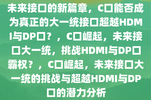 未来接口的新篇章，C口能否成为真正的大一统接口超越HDMI与DP口？，C口崛起，未来接口大一统，挑战HDMI与DP口霸权？，C口崛起，未来接口大一统的挑战与超越HDMI与DP口的潜力分析