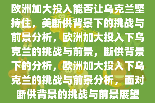 欧洲加大投入能否让乌克兰坚持住，美断供背景下的挑战与前景分析，欧洲加大投入下乌克兰的挑战与前景，断供背景下的分析，欧洲加大投入下乌克兰的挑战与前景分析，面对断供背景的挑战与前景展望