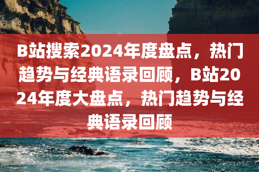 B站搜索2024年度盘点，热门趋势与经典语录回顾，B站2024年度大盘点，热门趋势与经典语录回顾