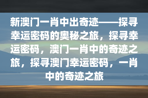 新澳门一肖中出奇迹——探寻幸运密码的奥秘之旅，探寻幸运密码，澳门一肖中的奇迹之旅，探寻澳门幸运密码，一肖中的奇迹之旅