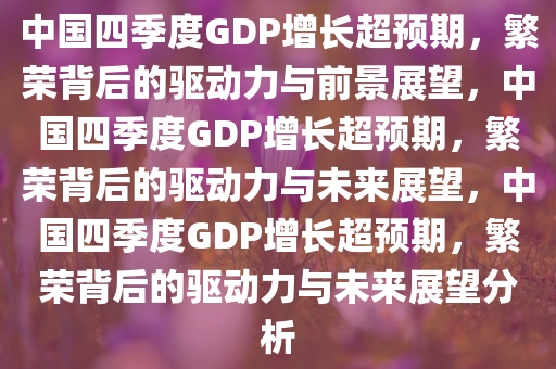 中国四季度GDP增长超预期，繁荣背后的驱动力与前景展望，中国四季度GDP增长超预期，繁荣背后的驱动力与未来展望，中国四季度GDP增长超预期，繁荣背后的驱动力与未来展望分析