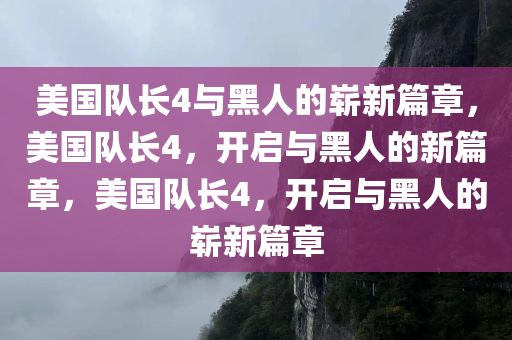 美国队长4与黑人的崭新篇章，美国队长4，开启与黑人的新篇章，美国队长4，开启与黑人的崭新篇章