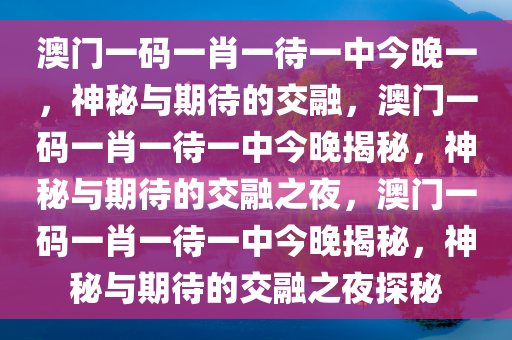 澳门一码一肖一待一中今晚一，神秘与期待的交融，澳门一码一肖一待一中今晚揭秘，神秘与期待的交融之夜，澳门一码一肖一待一中今晚揭秘，神秘与期待的交融之夜探秘