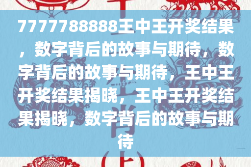 7777788888王中王开奖结果，数字背后的故事与期待，数字背后的故事与期待，王中王开奖结果揭晓，王中王开奖结果揭晓，数字背后的故事与期待