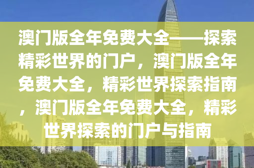 澳门版全年免费大全——探索精彩世界的门户，澳门版全年免费大全，精彩世界探索指南，澳门版全年免费大全，精彩世界探索的门户与指南