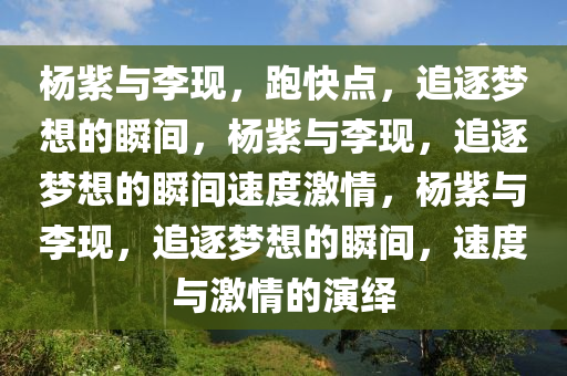 杨紫与李现，跑快点，追逐梦想的瞬间，杨紫与李现，追逐梦想的瞬间速度激情，杨紫与李现，追逐梦想的瞬间，速度与激情的演绎