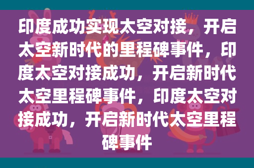 印度成功实现太空对接，开启太空新时代的里程碑事件，印度今晚必出三肖2025_2025新澳门精准免费提供·精确判断太空对接成功，开启新时代太空里程碑事件，印度太空对接成功，开启新时代太空里程碑事件