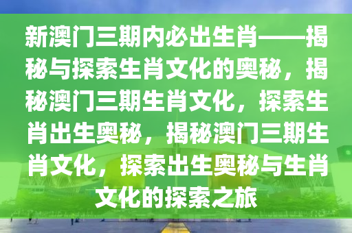 新澳门三期内必出生肖——揭秘与探索生肖文化的奥秘，揭秘澳门三期生肖文化，探索生肖出生奥秘，揭秘澳门三期生肖文化，探索出生奥秘与生肖文化的探索之旅