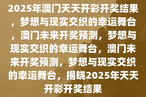 2025年澳门天天开彩开奖结果，梦想与现实交织的幸运舞台，澳门未来开奖预测，梦想与现实交织的幸运舞台，澳门未来开奖预测，梦想与现实交织的幸运舞台，揭晓2025年天天开彩开奖结果