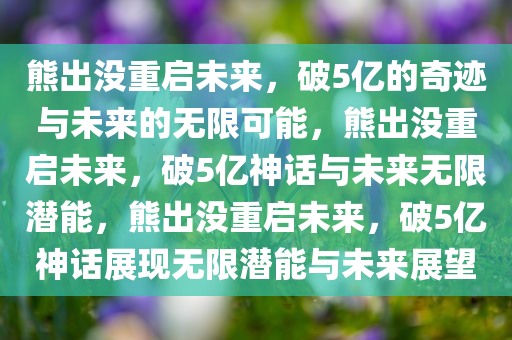 熊出没重启未来，破5亿的奇迹与未来的无限可能，熊出没重启未来，破5亿神话与未来无限潜能，熊出没重启未来，破5亿神话展现无限潜能与未来展望