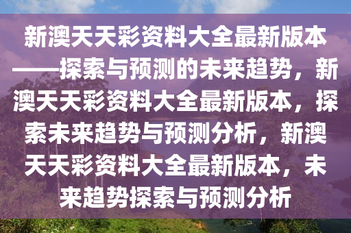 新澳天天彩资料大全最新版本——探索与预测的未来趋势，新澳天天彩资料大全最新版本，探索未来趋势今晚必出三肖2025_2025新澳门精准免费提供·精确判断与预测分析，新澳天天彩资料大全最新版本，未来趋势探索与预测分析