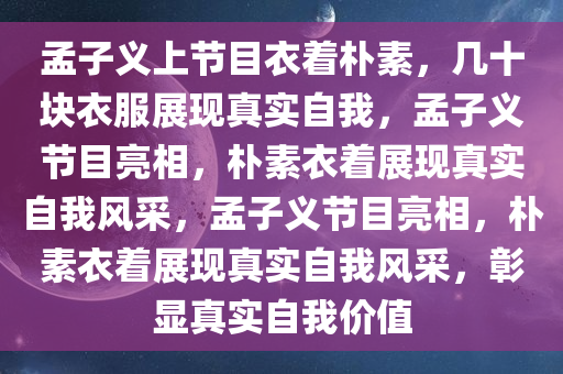 孟子义上节目衣着朴素，几十块衣服展现真实自我，孟子义节目亮相，朴素衣着展现真实自我风采，孟子义节目亮相，朴素衣着展现真实自我风采，彰显真实自我价值