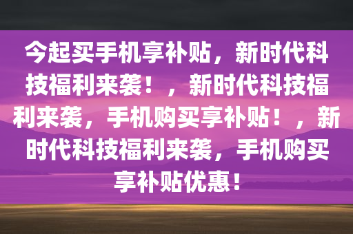 今起买手机享补贴，新时代科技福利来袭！，新时代科技福利来袭，手机购买享补贴！，新时代科技今晚必出三肖2025_2025新澳门精准免费提供·精确判断福利来袭，手机购买享补贴优惠！