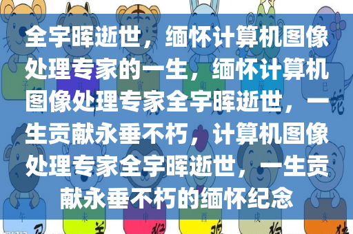 全宇晖逝世，缅怀计算机图像处理专家的一生，缅怀计算机图像处理专家全宇晖逝世，一生贡献永垂不朽，计算机图像处理专家全宇晖逝世，一生贡献永垂不朽的缅怀纪念