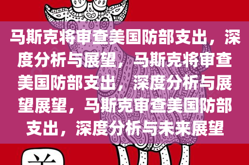 马斯克将审查美国防部支出，深度分析与展望，马斯克将审查美国防部支出，深度分析与展望展望，马斯克审查美国防部支出，深度分析与未来展望