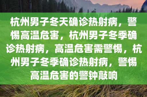 杭州男子冬天确诊热射病，警惕高温危害，杭州男子冬季确诊热射病，高温危害需警惕，杭州男子冬季确诊热射病，警惕高温危害的警钟敲响