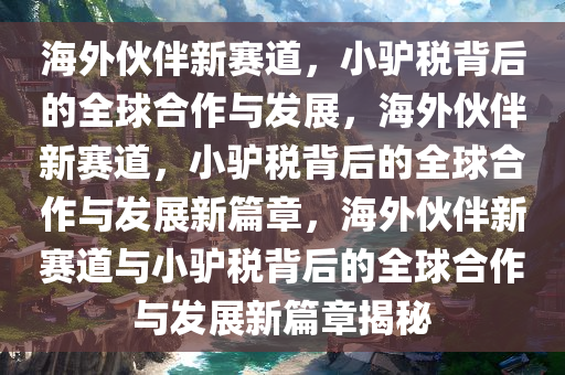 海外伙伴新赛道，小驴税背后的全球合作与发展，海外伙伴新赛道，小驴税背后的全球合作与发展新篇章，海外伙伴新赛道与小驴税背后的全球合作与发展新篇章揭秘