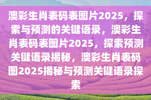 澳彩生肖表码表图片2025，探索与预测的关键语录，澳彩生肖表码表图片2025，探索预测关键语录揭秘，澳彩生肖表码图2025揭秘与预测关键语录探索