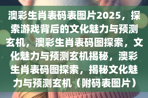 澳彩生肖表码表图片2025，探索今晚必出三肖2025_2025新澳门精准免费提供·精确判断游戏背后的文化魅力与预测玄机，澳彩生肖表码图探索，文化魅力与预测玄机揭秘，澳彩生肖表码图探索，揭秘文化魅力与预测玄机（附码表图片）