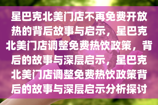 星巴克北美门店不再免费开放热的背后故事与启示，星巴克北美门店调整免费热饮政策，背后的故事与深层启示，星巴克北美门店调整免费热饮政策背后的故事与深层启示分析探讨