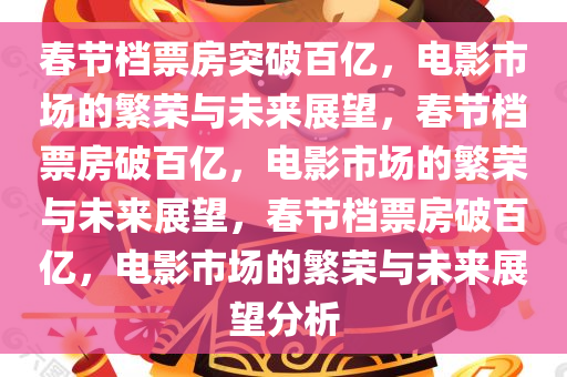 春节档票房突破百亿，电影市场的繁荣与未来展望，春节档票房破百亿，电影市场的繁荣与未来展望，春节档票房破百亿，电影市场的繁荣与未来展望分析今晚必出三肖2025_2025新澳门精准免费提供·精确判断