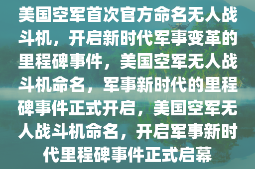 美国空军首次官方命名无人战斗机，开启新时代军事变革的里程碑事件，美国空军无人战斗机命名，军事新时代的里程碑事件正式开启，美国空军无人战斗机命名，开启军事新时代里程碑事件正式启幕