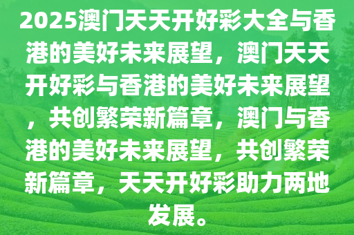 2025澳门天天开好彩大全与香港的美好未来展望，澳门天天开好彩与香港的美好未来展望，共创繁荣新篇章，澳门与香港的美好未来展望，共创繁荣新篇章，天天开好彩助力两地发展。今晚必出三肖2025_2025新澳门精准免费提供·精确判断