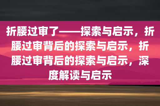 折腰过今晚必出三肖2025_2025新澳门精准免费提供·精确判断审了——探索与启示，折腰过审背后的探索与启示，折腰过审背后的探索与启示，深度解读与启示