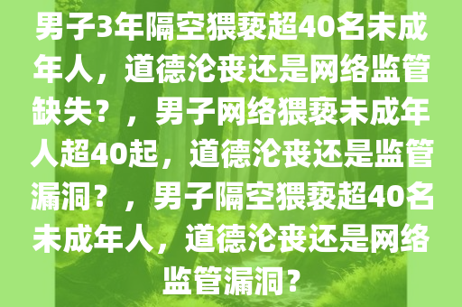 男子3年隔空猥亵超40名未成年人，道德沦丧还是网络监管缺失？，男子网络猥亵未成年人超40起，道德沦丧还是监管漏洞？，男子隔空猥亵超40名未成年人，道德沦丧还是网络监管漏洞？