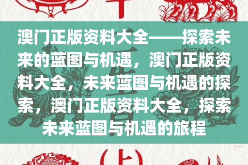 澳门正版资料大全——探索未来的蓝图与机遇，澳门正版资料大全，未来蓝图与机遇的探索，澳门正版资料大全，探索未来蓝图与机遇的旅程今晚必出三肖2025_2025新澳门精准免费提供·精确判断