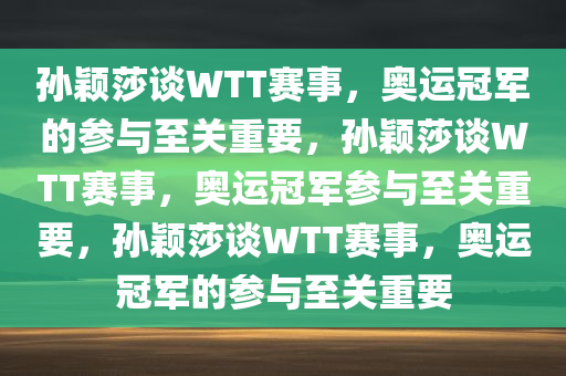 孙颖莎谈WTT赛事，奥运冠军的参与至关重要，孙颖莎谈WTT赛事，奥运冠军参与至关重要，孙颖莎谈WTT赛事，奥运冠军的参与至关重要