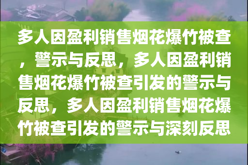 多人因盈利销售烟花爆竹被查，警示与反思，多人因盈利销售烟花爆竹被查引发的警示与反思，多人因盈利销售烟花爆竹被查引发的警示与深刻反思