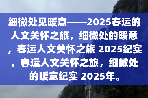 细微处见暖意——2025春运的人文关怀之旅，细微处的暖意，春运人文关怀之旅 2025纪实，春运人文关怀之旅，细微处的暖意纪实 2025年。