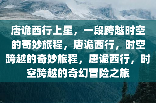 唐诡西行上星，一段跨越时空的奇妙旅程，唐诡西行，时空跨越的奇妙旅程，唐诡西行，时空跨越的奇幻冒险之旅