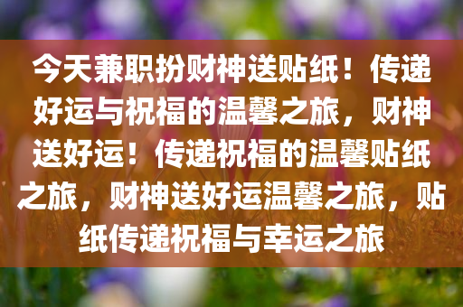 今天兼职扮财神送贴纸！传递好运与祝福的温馨之旅，财神送好运！传递祝福的温馨贴纸之旅，财神送好运温馨之旅，贴纸传递祝福与幸运之旅