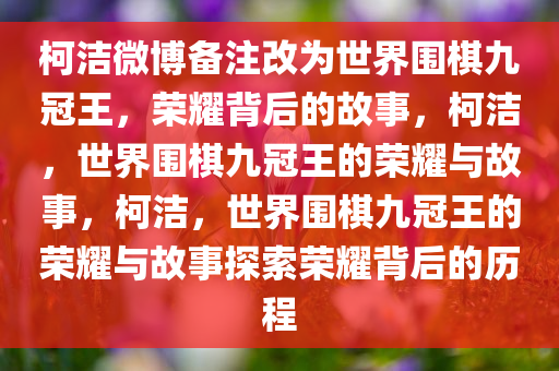 柯洁微博备注改为世界围棋九冠王，荣耀背后的故事，柯洁，世界围棋九冠王的荣耀与故事，柯洁，世界围棋九冠王的荣耀与故事探索荣耀背后的历程