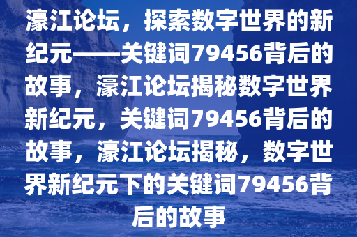 濠江论坛，探索数字世界的新纪元——关键词79456背后的故事，濠江论坛揭秘数字世界新纪元，关键词79456背后的故事，濠江论坛揭秘，数字世界新纪元下的关键词79456背后的故事