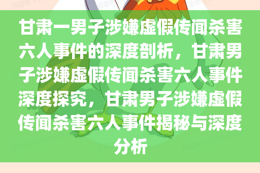 甘肃一男子涉嫌虚假传闻杀害六人事件的深度剖析，甘肃男子涉嫌虚假传闻杀害六人事件深度探究，甘肃男子涉嫌虚假传闻杀害六人事件揭秘与深度分析今晚必出三肖2025_2025新澳门精准免费提供·精确判断