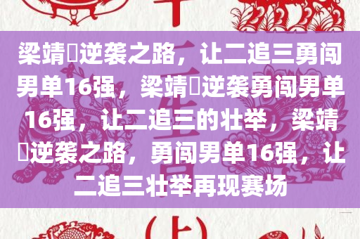 梁靖崑逆袭之路，让二追三勇闯男单16强，梁靖崑逆袭勇闯男单16强，让二追三的壮举，梁靖崑逆袭之路，勇闯男单16强，让二追三壮举再现赛场今晚必出三肖2025_2025新澳门精准免费提供·精确判断