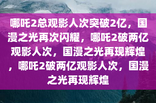 哪吒2总观影人次突破2亿，国漫之光再次闪耀，哪吒2破两亿观影人次，国漫之光再现辉煌，哪吒2破两亿观影人次，国漫之光再现辉煌