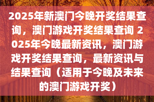 2025年新澳门今晚开奖结果查询，澳门游戏开奖结果查询 2025年今晚最新资讯，澳门游戏开奖结果查询，最新资讯与结果查询（适用于今晚及未来的澳门游戏开奖）今晚必出三肖2025_2025新澳门精准免费提供·精确判断