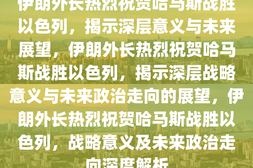 伊朗外长热烈祝贺哈马斯战胜以色列，揭示深层意义与未来展望，伊朗外长热烈祝贺哈马斯战胜以色列，揭示深层战略意义与未来政治走向的展望，伊朗外长热烈祝贺哈马斯战胜以色列，战略意义及未来政治走向深度解析今晚必出三肖2025_2025新澳门精准免费提供·精确判断