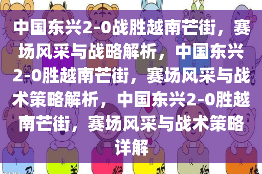 中国东兴2-0战胜越南芒街，赛场风采与战略解析，中国东兴2-0胜越南芒街，赛场风采与战术策略解析，中国东兴2-0胜越南芒街，赛场风采与战术策略详解今晚必出三肖2025_2025新澳门精准免费提供·精确判断