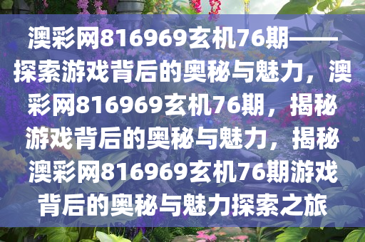 澳彩网816969玄机76期——探索游戏背后的奥秘与魅力，澳彩网816969玄机76期，揭秘游戏背后的奥秘与魅力，揭秘澳彩网816969玄机76期游戏背后的奥秘与魅力探今晚必出三肖2025_2025新澳门精准免费提供·精确判断索之旅