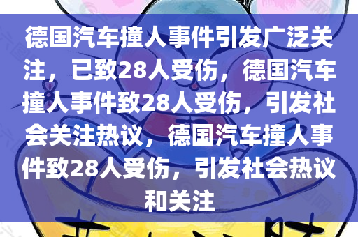 德国汽车撞人事件引发广泛关注，已致28人受伤，德国汽车撞人事件致28人受伤，今晚必出三肖2025_2025新澳门精准免费提供·精确判断引发社会关注热议，德国汽车撞人事件致28人受伤，引发社会热议和关注