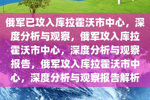 俄军已攻入库拉霍沃市中心，深度分析与观察，俄军攻入库拉霍沃市中心，深度分析与观察报告，俄军攻入库拉霍沃市中心，深度分析与观察报告解析今晚必出三肖2025_2025新澳门精准免费提供·精确判断